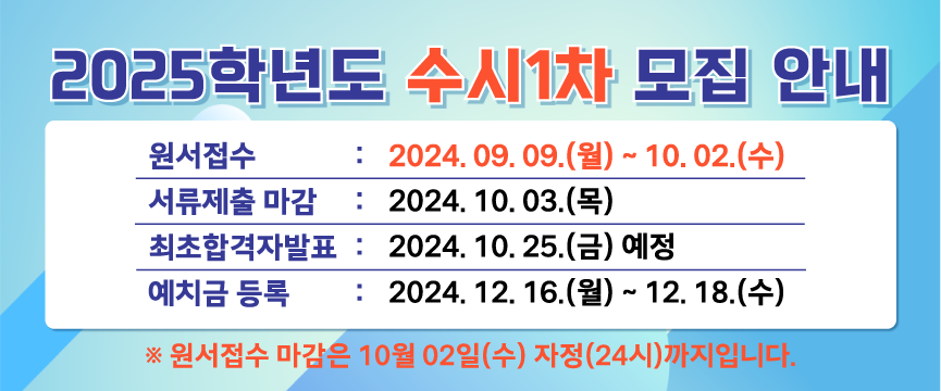 2025학년도
수시1차 모집 안내

원서접수      2024. 09. 09.(월) ~ 10. 02.(수)
서류제출 마감 2024. 10. 03.(목)
최초합격자발표 2024. 10. 25.(금) 예정
예치금 등록   2024. 12. 16.(월) ~ 12. 18.(수)